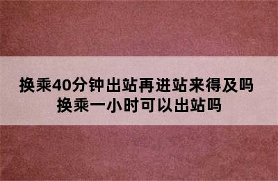 换乘40分钟出站再进站来得及吗 换乘一小时可以出站吗